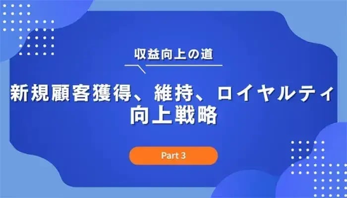 収益向上の道：新規顧客獲得、維持、ロイヤルティ向上戦略（Part 3）