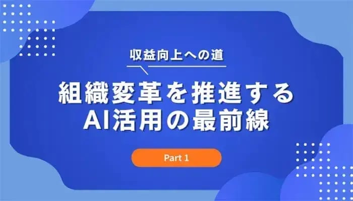 収益向上への道：組織変革を推進するAI活用の最前線（Part 1）