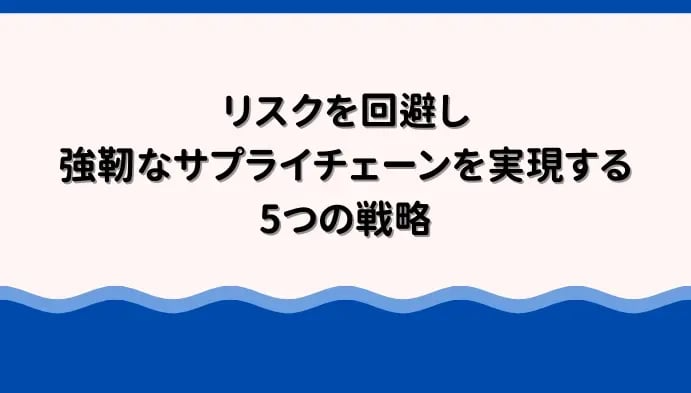 リスクを回避し、強靭なサプライチェーンを実現する5つの戦略