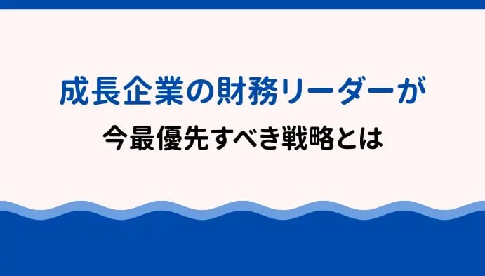成長企業の財務リーダーが今、最優先すべき戦略とは