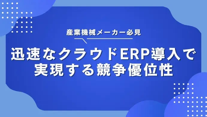 産業機械メーカー必見：迅速なクラウドERP導入で実現する競争優位性