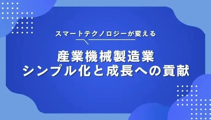 スマートテクノロジーが変える産業機械製造業：シンプル化と成長への貢献