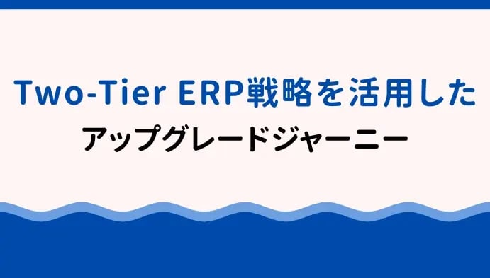 Two-Tier ERP戦略を活用したアップグレードジャーニー